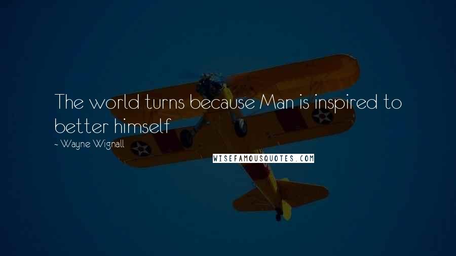 Wayne Wignall Quotes: The world turns because Man is inspired to better himself