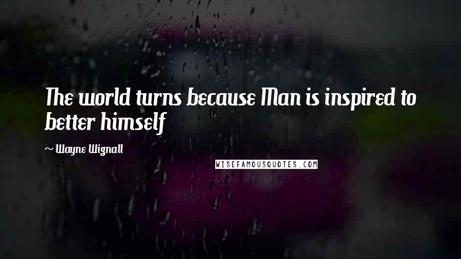 Wayne Wignall Quotes: The world turns because Man is inspired to better himself