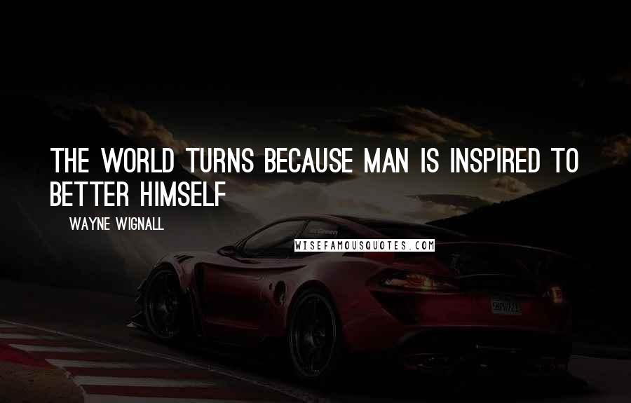 Wayne Wignall Quotes: The world turns because Man is inspired to better himself