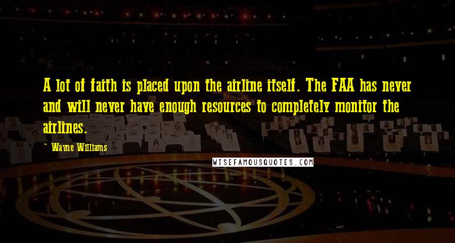 Wayne Williams Quotes: A lot of faith is placed upon the airline itself. The FAA has never and will never have enough resources to completely monitor the airlines.