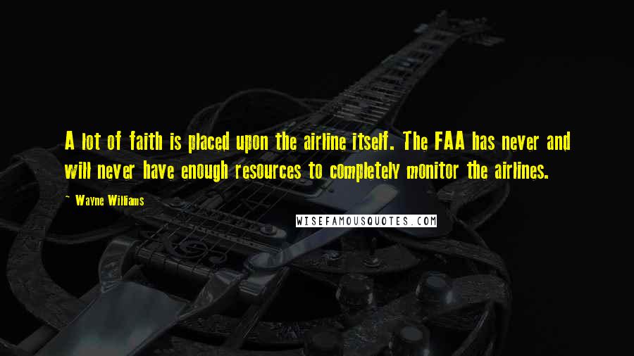 Wayne Williams Quotes: A lot of faith is placed upon the airline itself. The FAA has never and will never have enough resources to completely monitor the airlines.