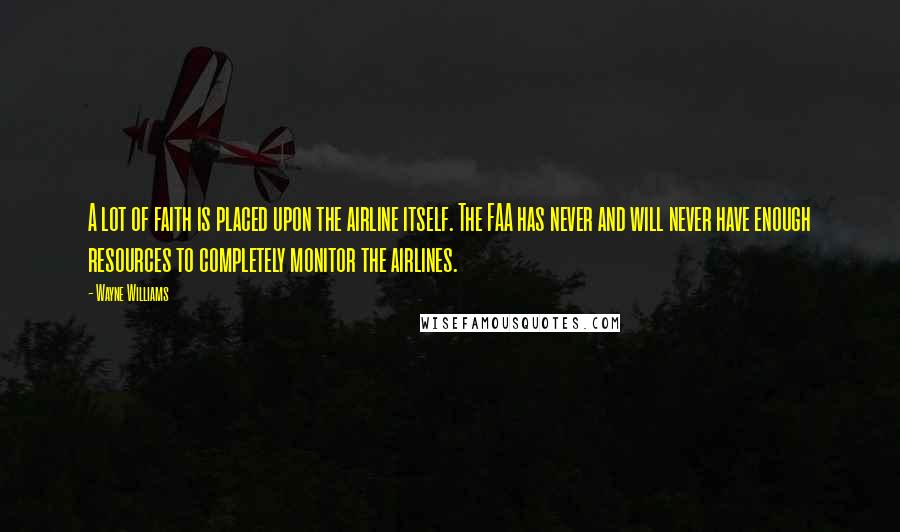 Wayne Williams Quotes: A lot of faith is placed upon the airline itself. The FAA has never and will never have enough resources to completely monitor the airlines.