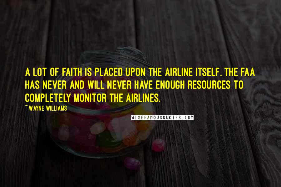 Wayne Williams Quotes: A lot of faith is placed upon the airline itself. The FAA has never and will never have enough resources to completely monitor the airlines.