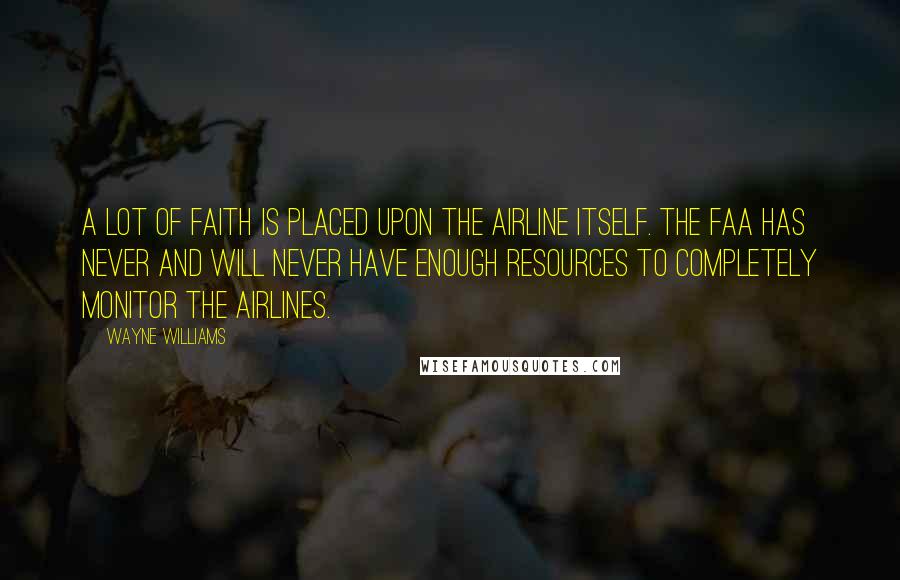 Wayne Williams Quotes: A lot of faith is placed upon the airline itself. The FAA has never and will never have enough resources to completely monitor the airlines.