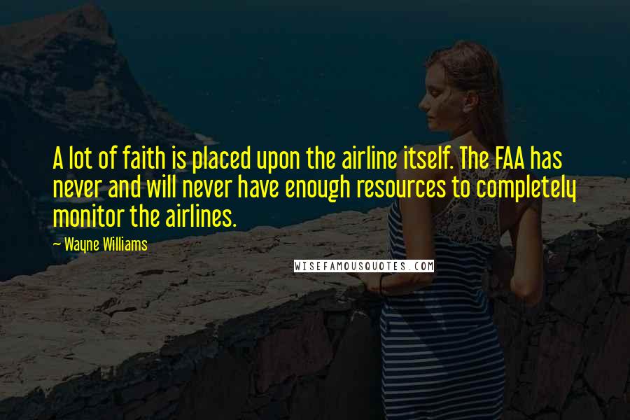 Wayne Williams Quotes: A lot of faith is placed upon the airline itself. The FAA has never and will never have enough resources to completely monitor the airlines.
