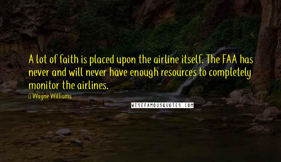 Wayne Williams Quotes: A lot of faith is placed upon the airline itself. The FAA has never and will never have enough resources to completely monitor the airlines.