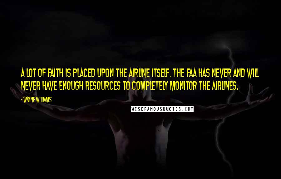 Wayne Williams Quotes: A lot of faith is placed upon the airline itself. The FAA has never and will never have enough resources to completely monitor the airlines.