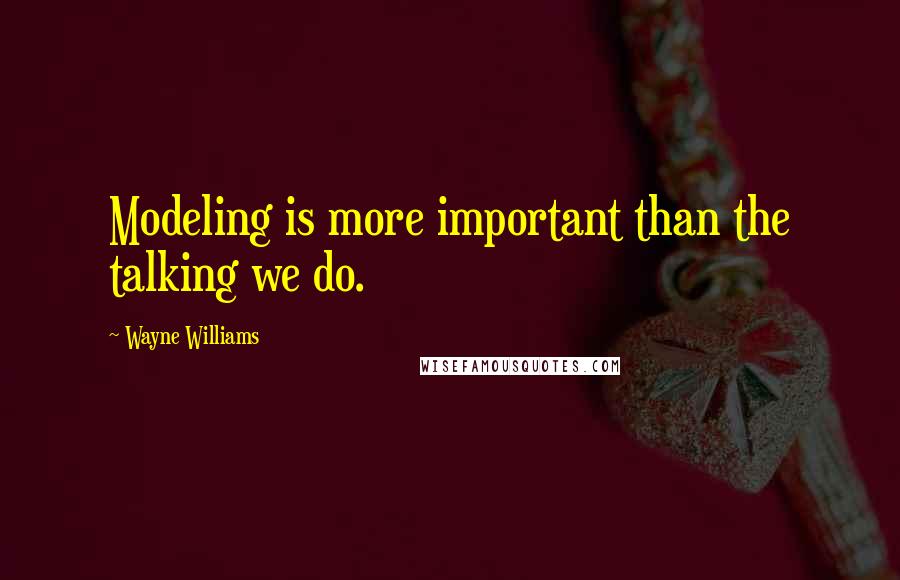 Wayne Williams Quotes: Modeling is more important than the talking we do.