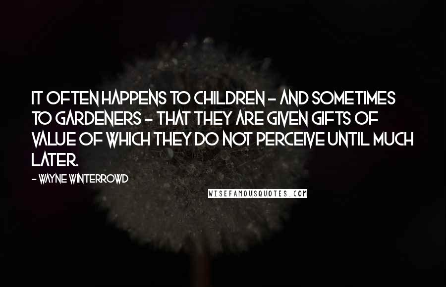 Wayne Winterrowd Quotes: It often happens to children - and sometimes to gardeners - that they are given gifts of value of which they do not perceive until much later.