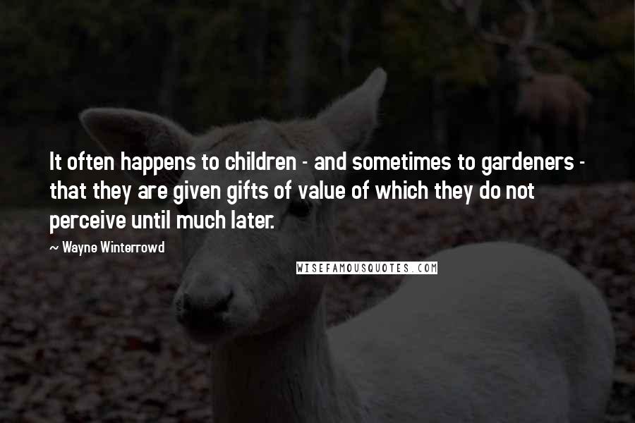 Wayne Winterrowd Quotes: It often happens to children - and sometimes to gardeners - that they are given gifts of value of which they do not perceive until much later.