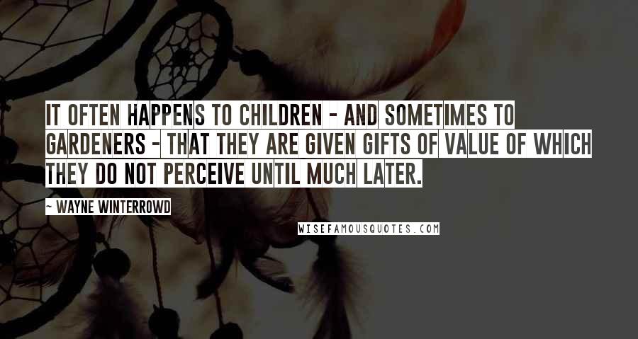 Wayne Winterrowd Quotes: It often happens to children - and sometimes to gardeners - that they are given gifts of value of which they do not perceive until much later.