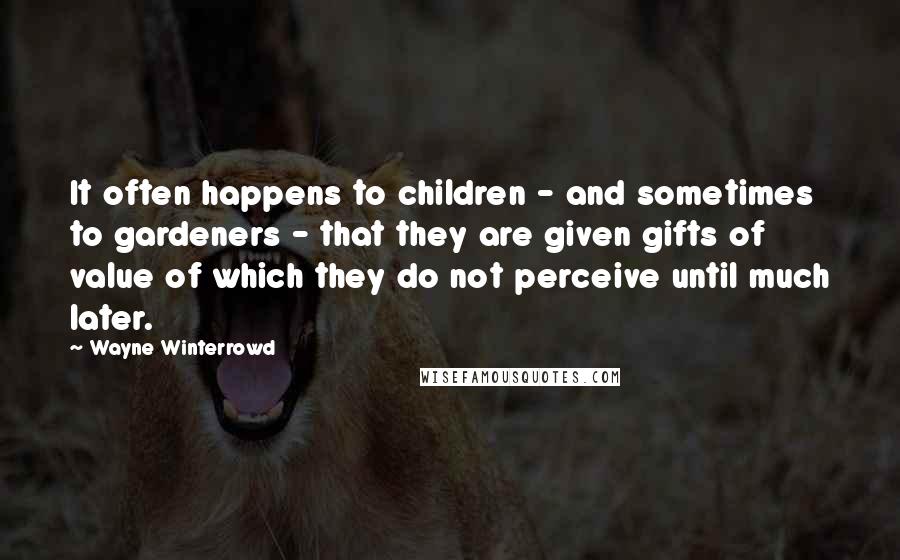 Wayne Winterrowd Quotes: It often happens to children - and sometimes to gardeners - that they are given gifts of value of which they do not perceive until much later.