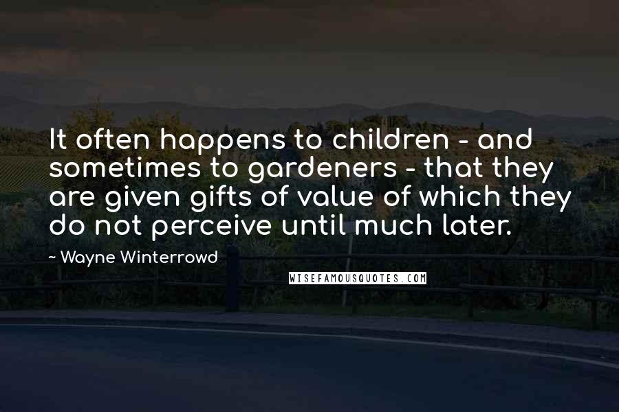 Wayne Winterrowd Quotes: It often happens to children - and sometimes to gardeners - that they are given gifts of value of which they do not perceive until much later.