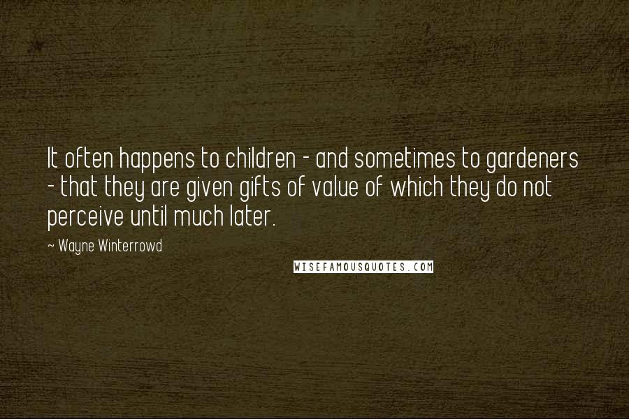 Wayne Winterrowd Quotes: It often happens to children - and sometimes to gardeners - that they are given gifts of value of which they do not perceive until much later.