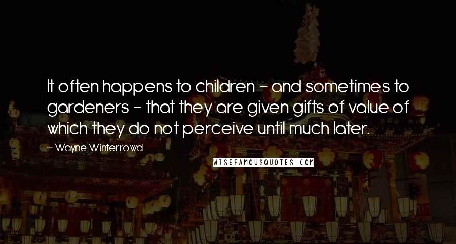 Wayne Winterrowd Quotes: It often happens to children - and sometimes to gardeners - that they are given gifts of value of which they do not perceive until much later.