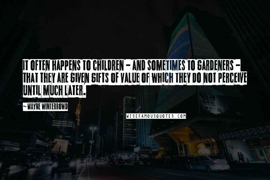 Wayne Winterrowd Quotes: It often happens to children - and sometimes to gardeners - that they are given gifts of value of which they do not perceive until much later.