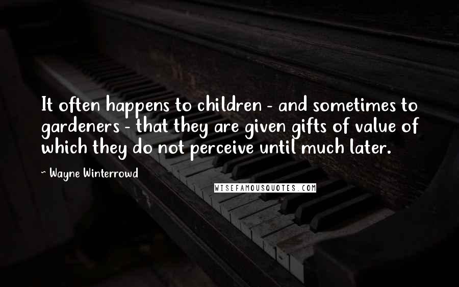 Wayne Winterrowd Quotes: It often happens to children - and sometimes to gardeners - that they are given gifts of value of which they do not perceive until much later.