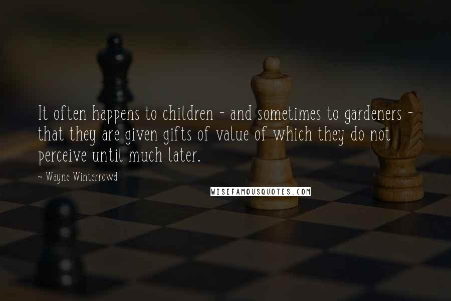 Wayne Winterrowd Quotes: It often happens to children - and sometimes to gardeners - that they are given gifts of value of which they do not perceive until much later.