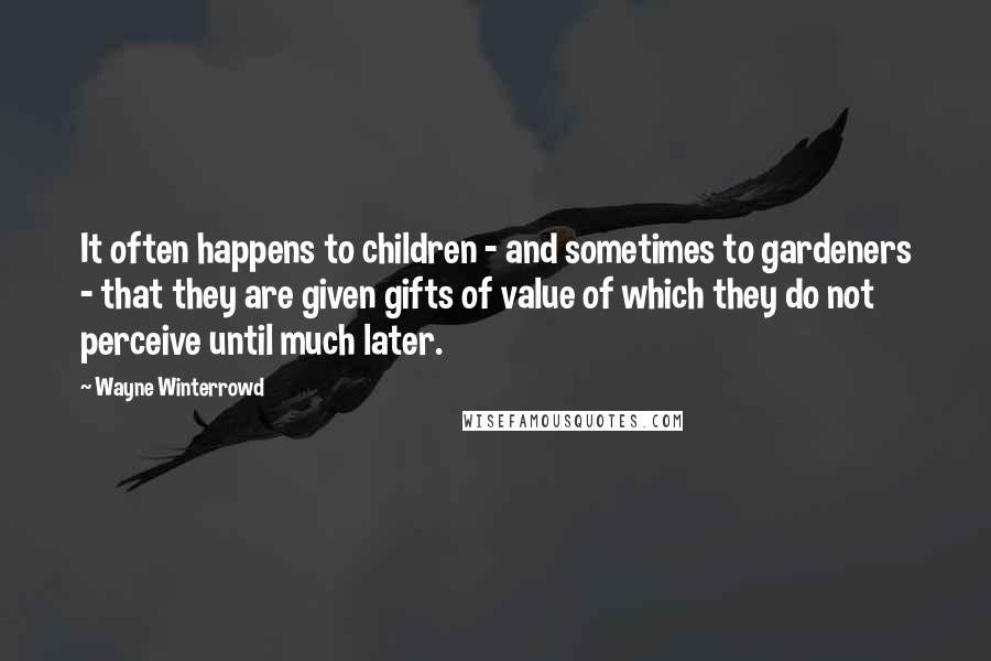 Wayne Winterrowd Quotes: It often happens to children - and sometimes to gardeners - that they are given gifts of value of which they do not perceive until much later.