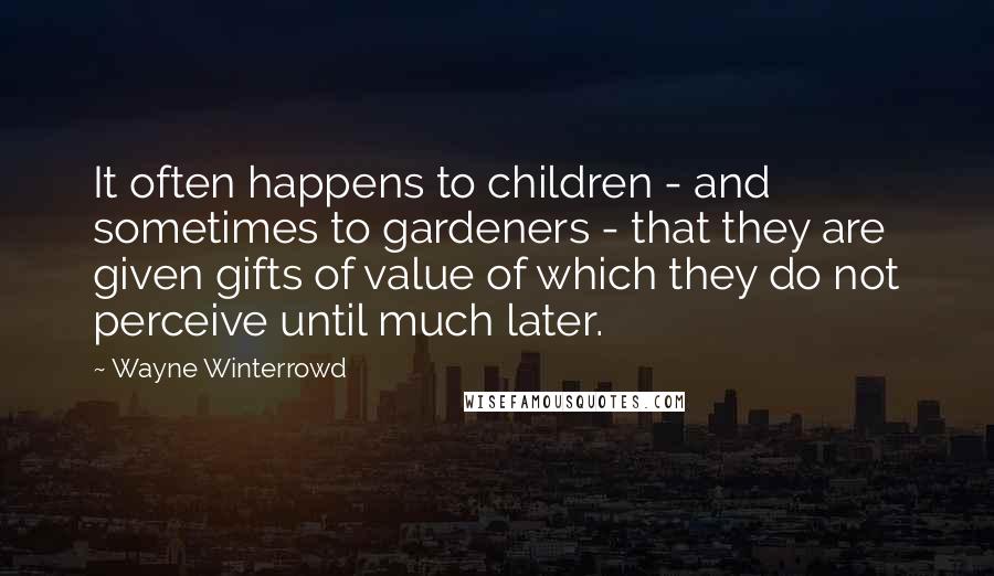 Wayne Winterrowd Quotes: It often happens to children - and sometimes to gardeners - that they are given gifts of value of which they do not perceive until much later.