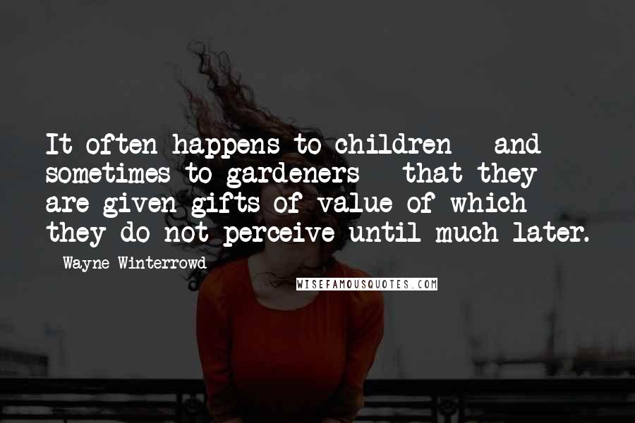 Wayne Winterrowd Quotes: It often happens to children - and sometimes to gardeners - that they are given gifts of value of which they do not perceive until much later.