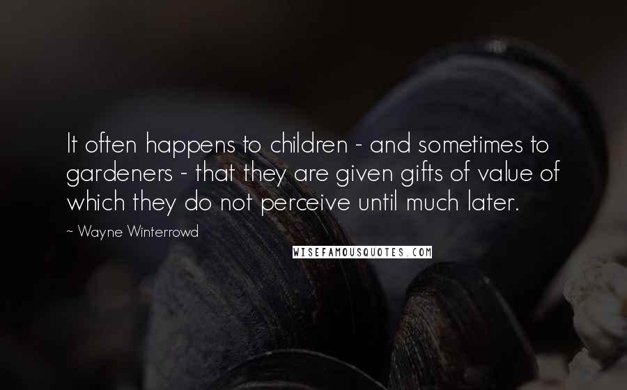 Wayne Winterrowd Quotes: It often happens to children - and sometimes to gardeners - that they are given gifts of value of which they do not perceive until much later.