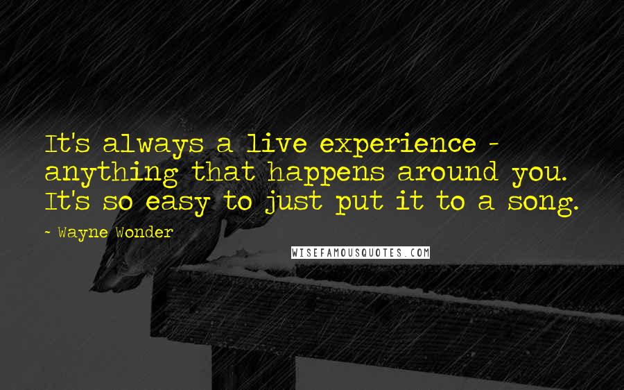 Wayne Wonder Quotes: It's always a live experience - anything that happens around you. It's so easy to just put it to a song.