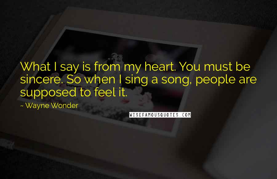 Wayne Wonder Quotes: What I say is from my heart. You must be sincere. So when I sing a song, people are supposed to feel it.