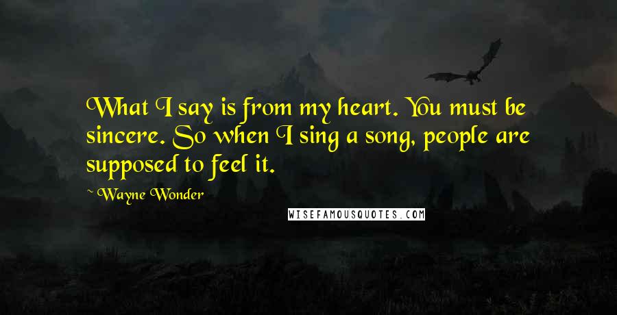 Wayne Wonder Quotes: What I say is from my heart. You must be sincere. So when I sing a song, people are supposed to feel it.