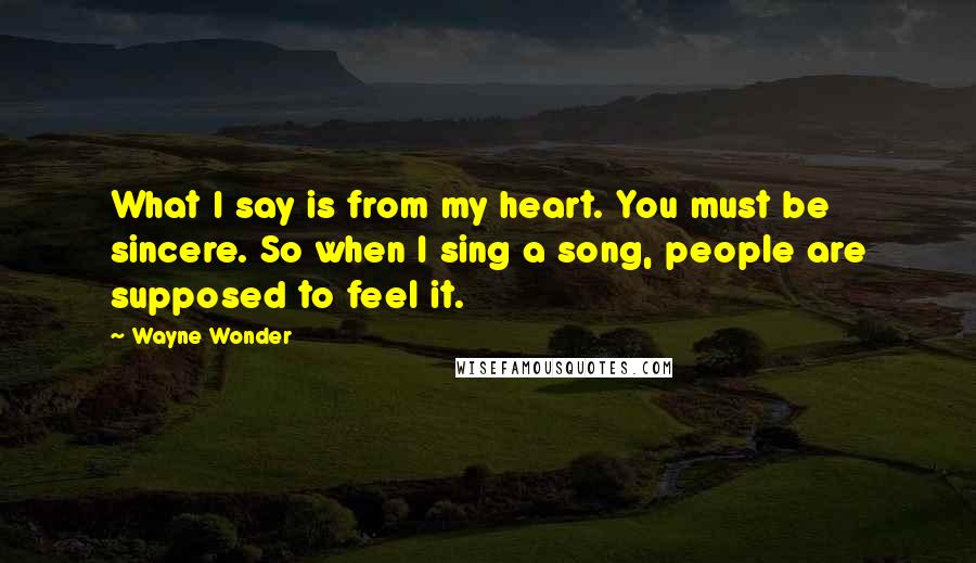 Wayne Wonder Quotes: What I say is from my heart. You must be sincere. So when I sing a song, people are supposed to feel it.