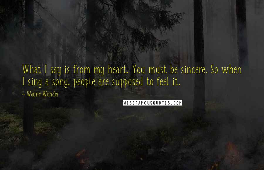 Wayne Wonder Quotes: What I say is from my heart. You must be sincere. So when I sing a song, people are supposed to feel it.