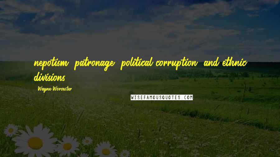 Wayne Worcester Quotes: nepotism, patronage, political corruption, and ethnic divisions.