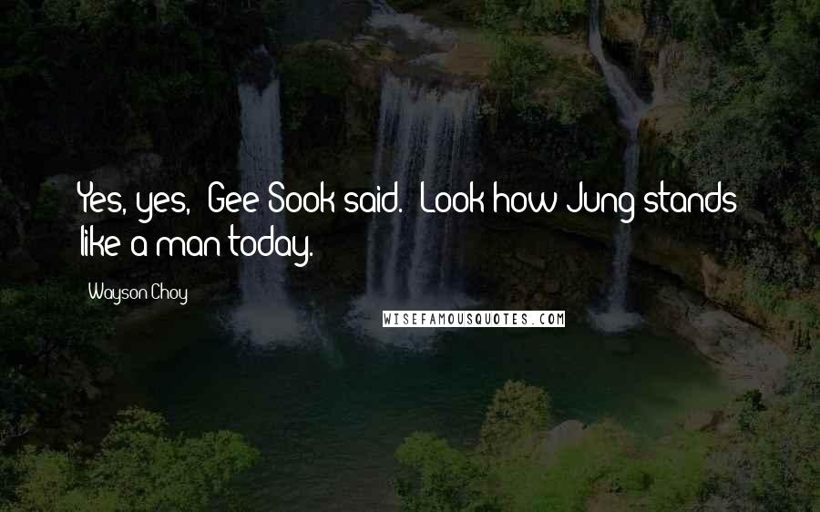 Wayson Choy Quotes: Yes, yes," Gee Sook said. "Look how Jung stands like a man today.