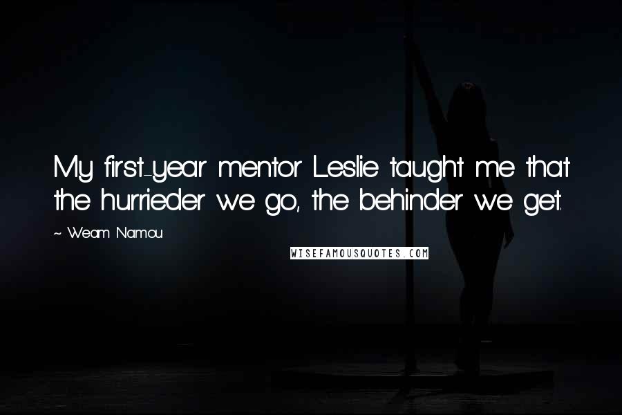 Weam Namou Quotes: My first-year mentor Leslie taught me that the hurrieder we go, the behinder we get.