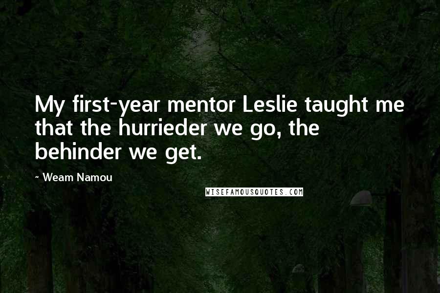 Weam Namou Quotes: My first-year mentor Leslie taught me that the hurrieder we go, the behinder we get.