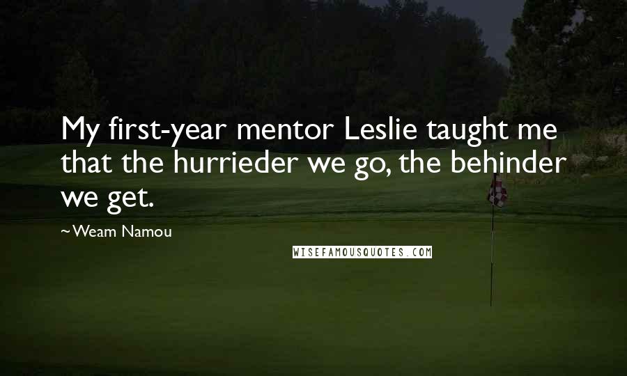 Weam Namou Quotes: My first-year mentor Leslie taught me that the hurrieder we go, the behinder we get.