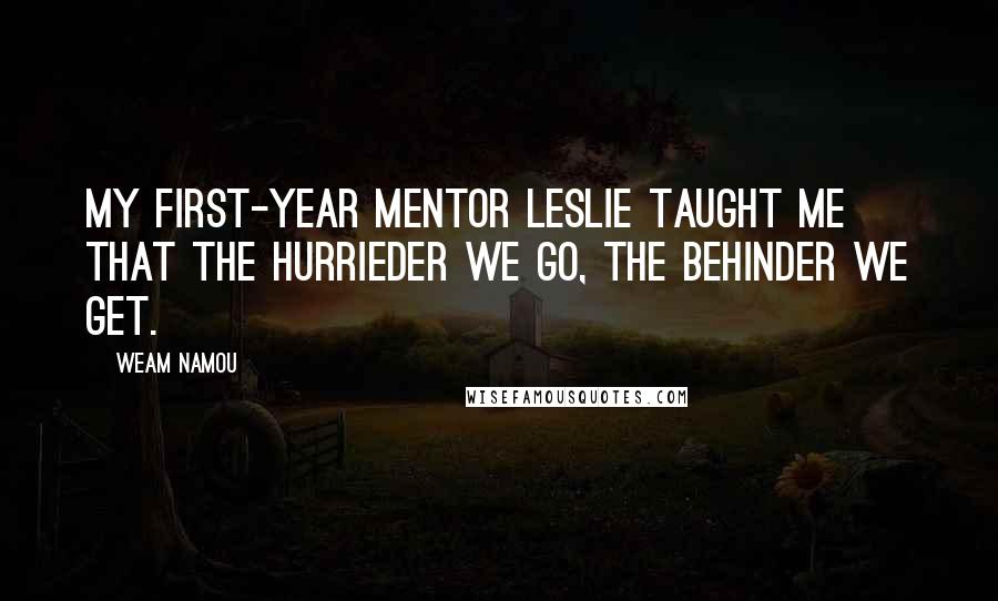 Weam Namou Quotes: My first-year mentor Leslie taught me that the hurrieder we go, the behinder we get.