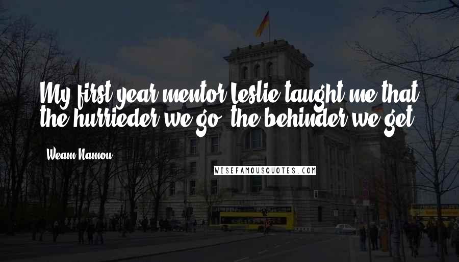 Weam Namou Quotes: My first-year mentor Leslie taught me that the hurrieder we go, the behinder we get.