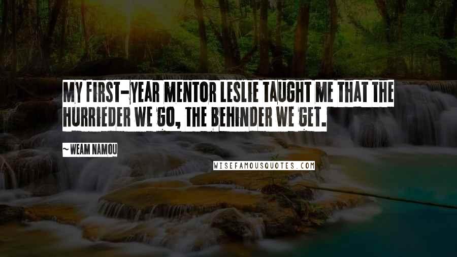 Weam Namou Quotes: My first-year mentor Leslie taught me that the hurrieder we go, the behinder we get.