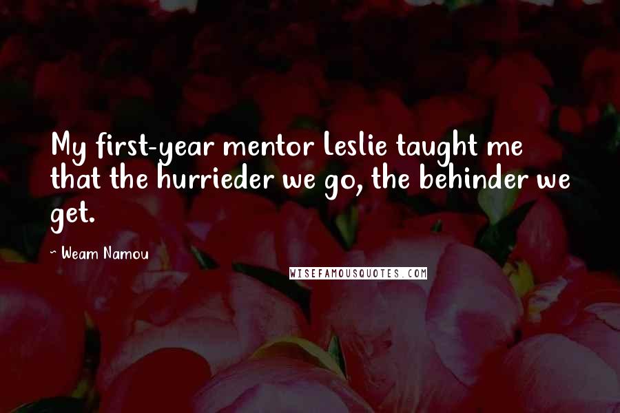 Weam Namou Quotes: My first-year mentor Leslie taught me that the hurrieder we go, the behinder we get.