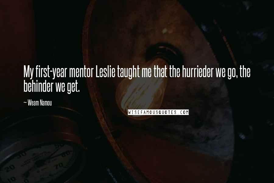 Weam Namou Quotes: My first-year mentor Leslie taught me that the hurrieder we go, the behinder we get.