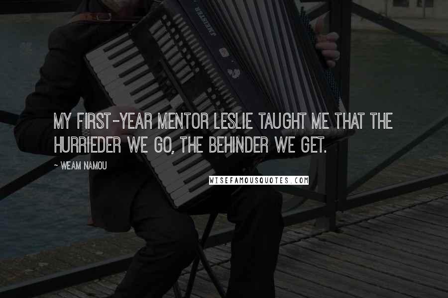 Weam Namou Quotes: My first-year mentor Leslie taught me that the hurrieder we go, the behinder we get.