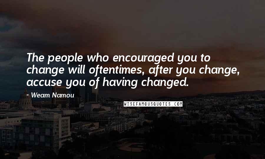 Weam Namou Quotes: The people who encouraged you to change will oftentimes, after you change, accuse you of having changed.