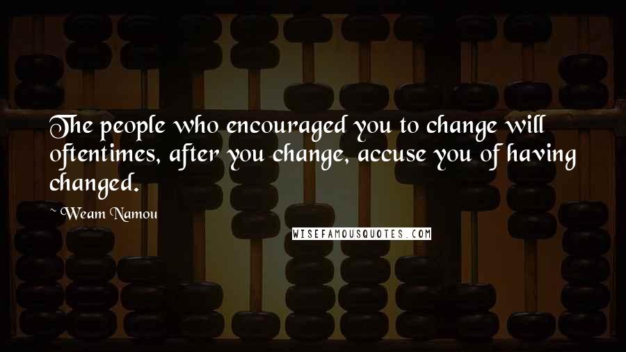 Weam Namou Quotes: The people who encouraged you to change will oftentimes, after you change, accuse you of having changed.