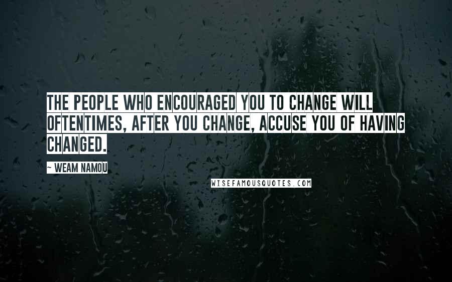 Weam Namou Quotes: The people who encouraged you to change will oftentimes, after you change, accuse you of having changed.