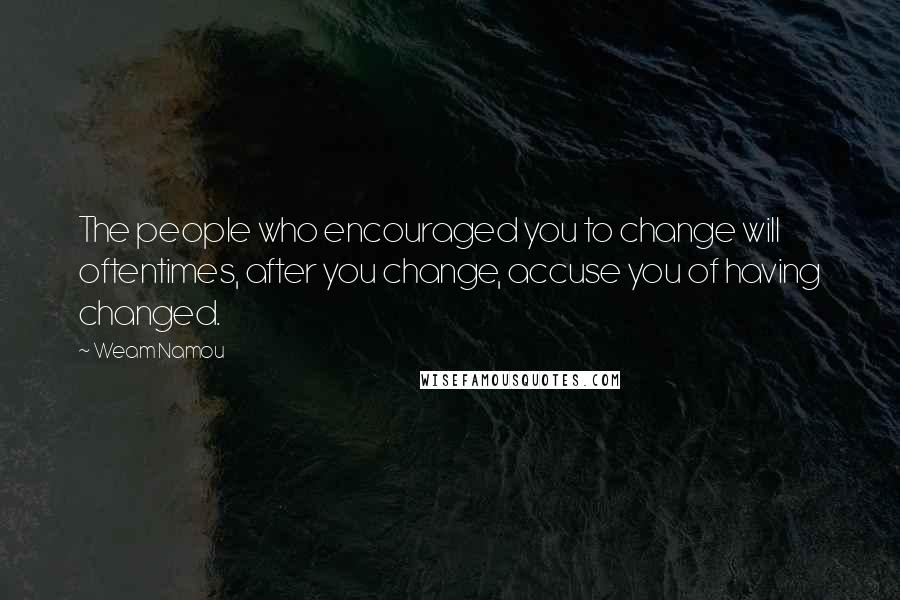 Weam Namou Quotes: The people who encouraged you to change will oftentimes, after you change, accuse you of having changed.