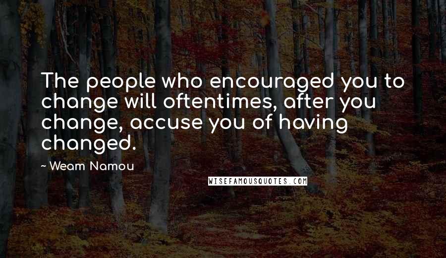 Weam Namou Quotes: The people who encouraged you to change will oftentimes, after you change, accuse you of having changed.