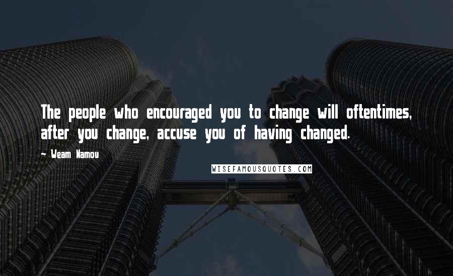 Weam Namou Quotes: The people who encouraged you to change will oftentimes, after you change, accuse you of having changed.