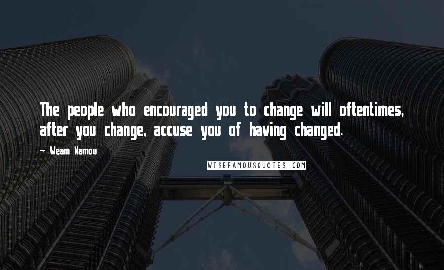 Weam Namou Quotes: The people who encouraged you to change will oftentimes, after you change, accuse you of having changed.