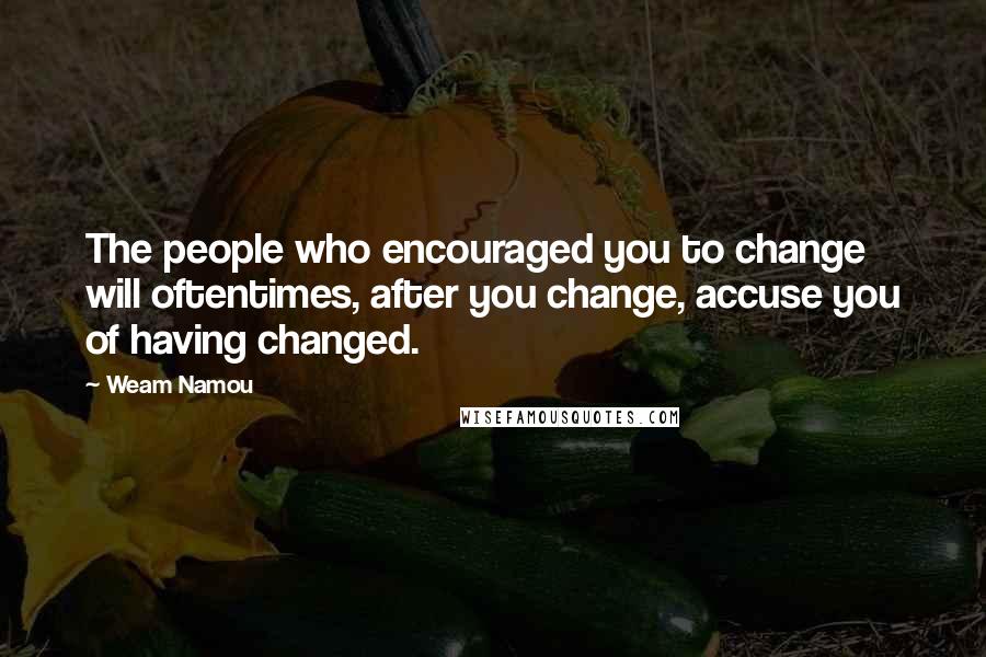 Weam Namou Quotes: The people who encouraged you to change will oftentimes, after you change, accuse you of having changed.
